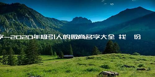 名字-2020年吸引人的微商名字大全 找一份属于自己的风景